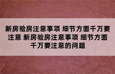 新房验房注意事项 细节方面千万要注意 新房验房注意事项 细节方面千万要注意的问题